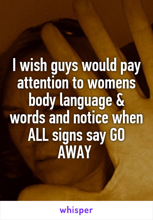 I wish guys would pay attention to womens body language & words and notice when ALL signs say GO AWAY 