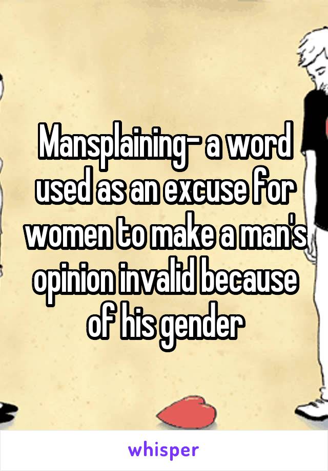 Mansplaining- a word used as an excuse for women to make a man's opinion invalid because of his gender