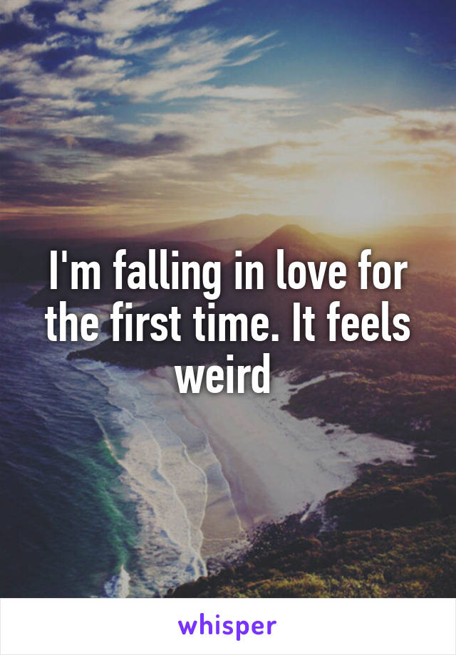 I'm falling in love for the first time. It feels weird 