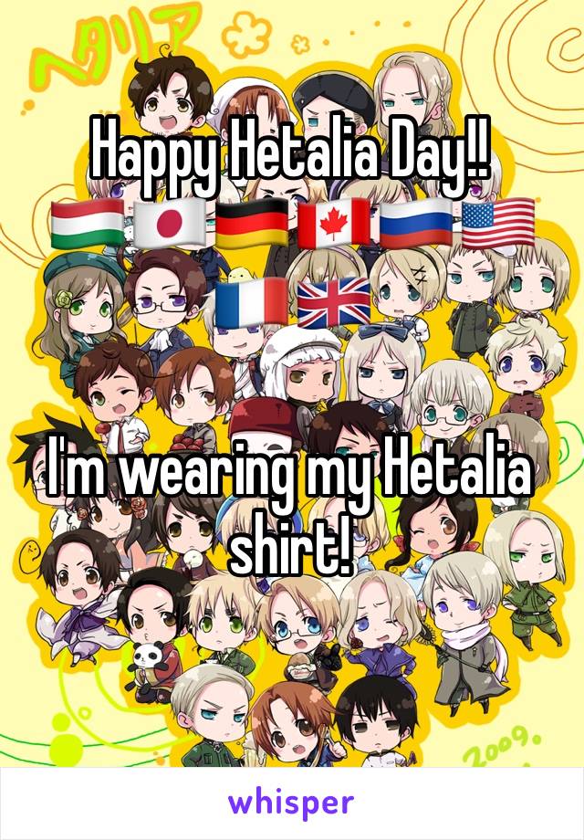 Happy Hetalia Day!!
🇭🇺🇯🇵🇩🇪🇨🇦🇷🇺🇺🇸🇫🇷🇬🇧

I'm wearing my Hetalia shirt!