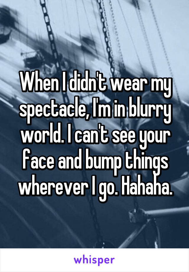 When I didn't wear my spectacle, I'm in blurry world. I can't see your face and bump things wherever I go. Hahaha.