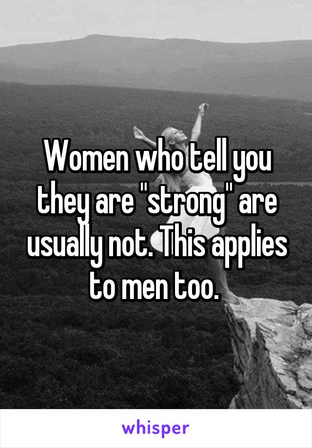 Women who tell you they are "strong" are usually not. This applies to men too. 