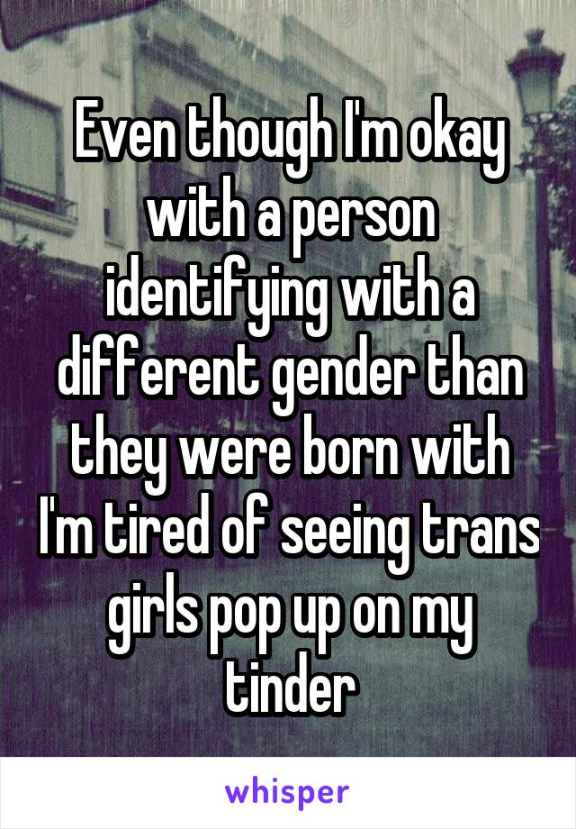 Even though I'm okay with a person identifying with a different gender than they were born with I'm tired of seeing trans girls pop up on my tinder