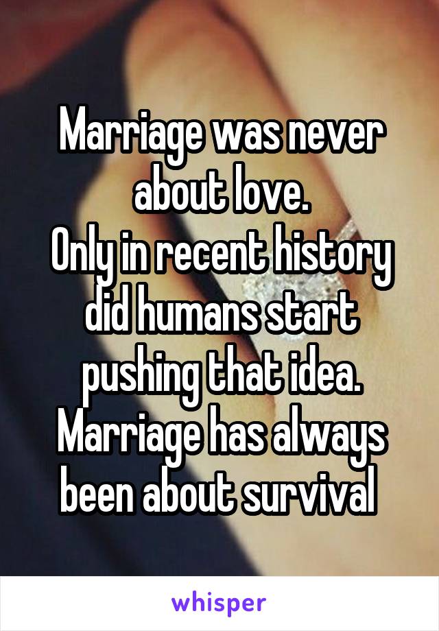 Marriage was never about love.
Only in recent history did humans start pushing that idea.
Marriage has always been about survival 