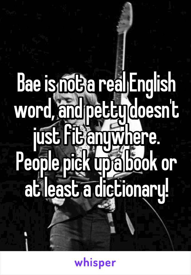 Bae is not a real English word, and petty doesn't just fit anywhere. People pick up a book or at least a dictionary!