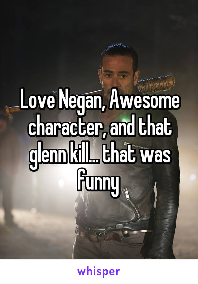 Love Negan, Awesome character, and that glenn kill... that was funny 