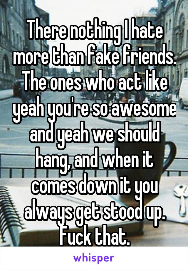 There nothing I hate more than fake friends. The ones who act like yeah you're so awesome and yeah we should hang, and when it comes down it you always get stood up. Fuck that.