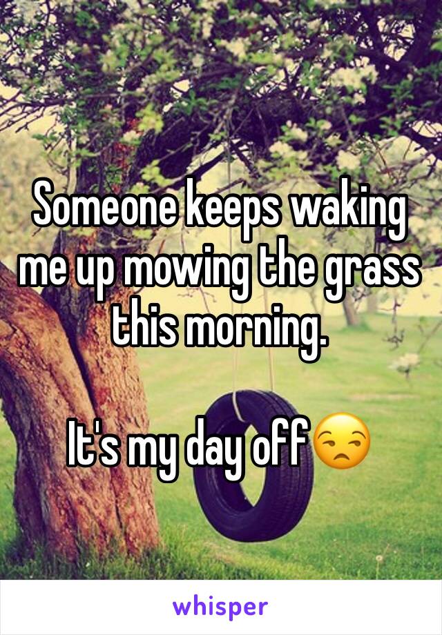 Someone keeps waking me up mowing the grass this morning.

It's my day off😒
