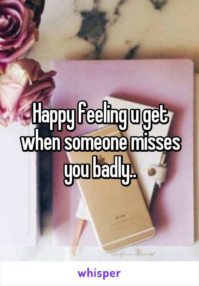 Happy feeling u get when someone misses you badly..