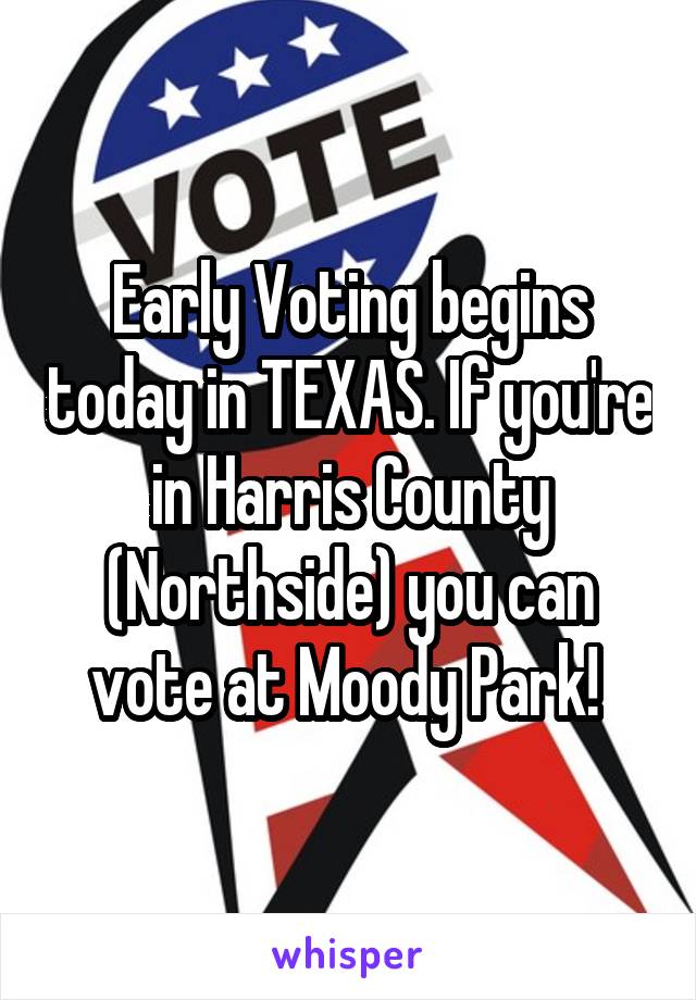 Early Voting begins today in TEXAS. If you're in Harris County (Northside) you can vote at Moody Park! 