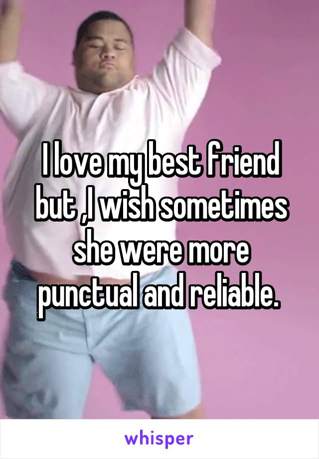 I love my best friend but ,I wish sometimes she were more punctual and reliable. 