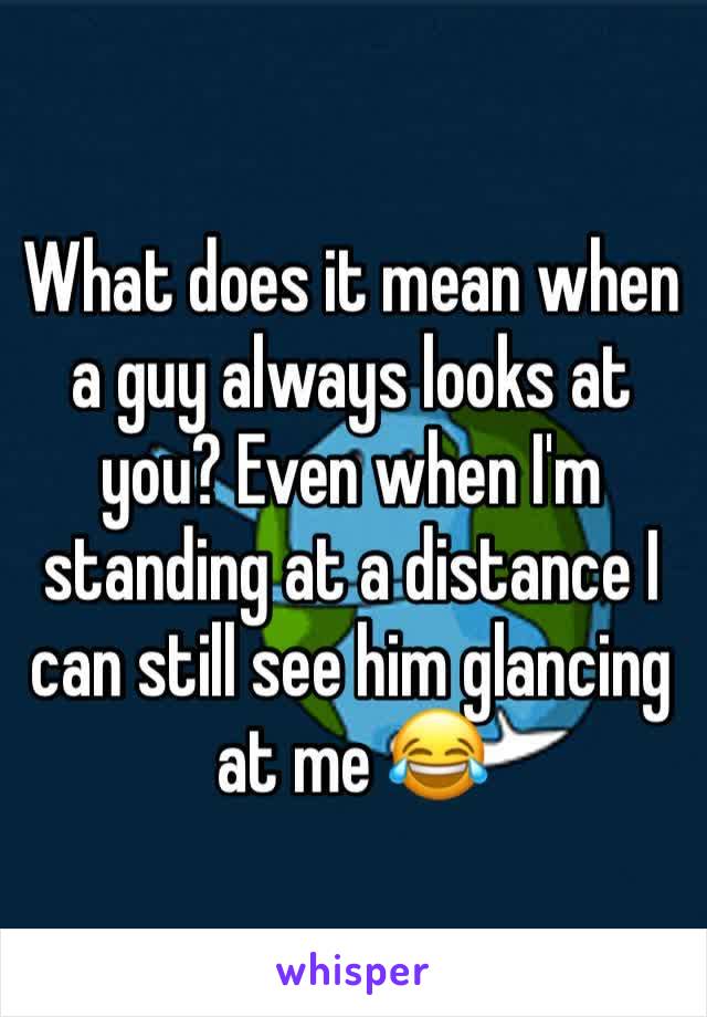 What does it mean when a guy always looks at you? Even when I'm standing at a distance I can still see him glancing at me 😂
