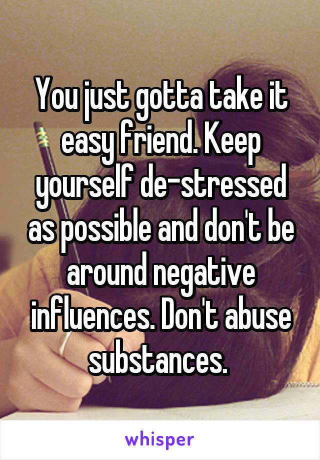 You just gotta take it easy friend. Keep yourself de-stressed as possible and don't be around negative influences. Don't abuse substances. 