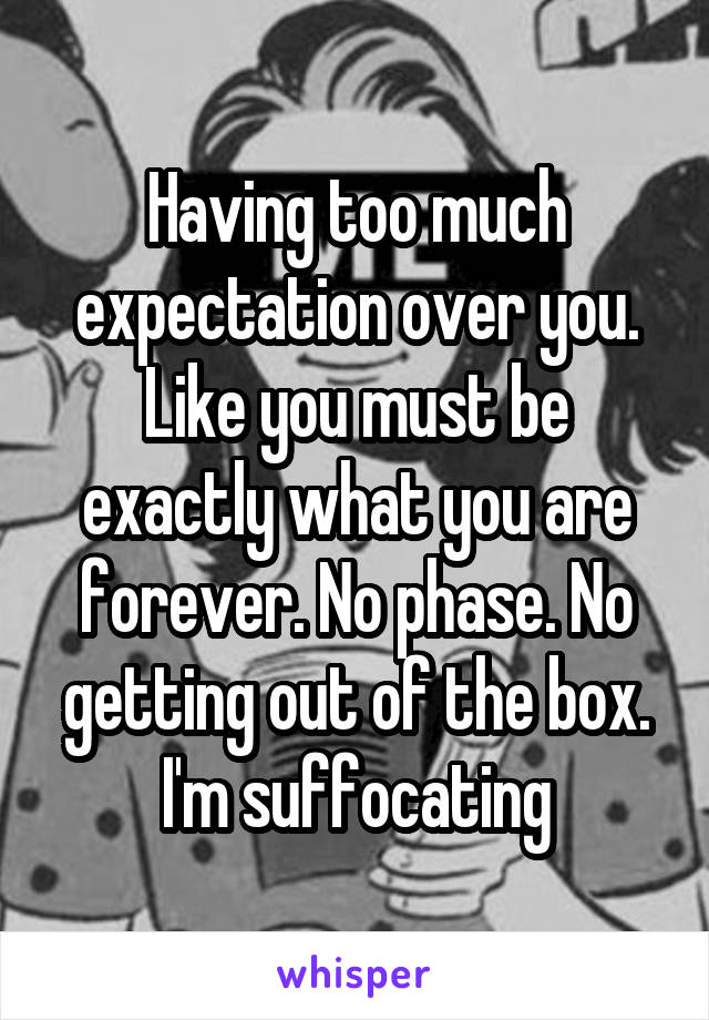 Having too much expectation over you. Like you must be exactly what you are forever. No phase. No getting out of the box. I'm suffocating