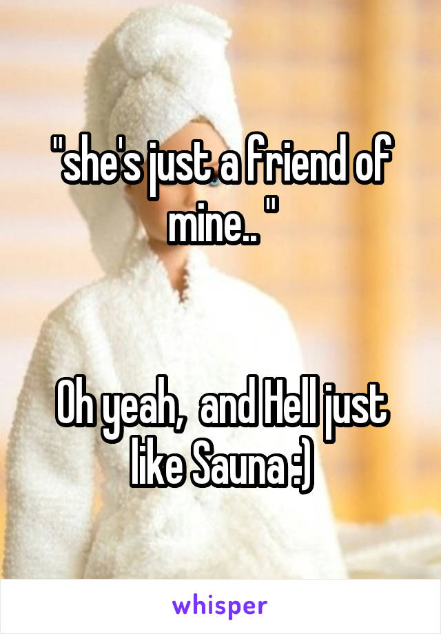 "she's just a friend of mine.. "


Oh yeah,  and Hell just like Sauna :)