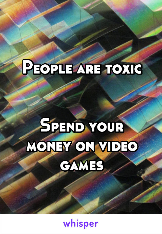 People are toxic


Spend your money on video games