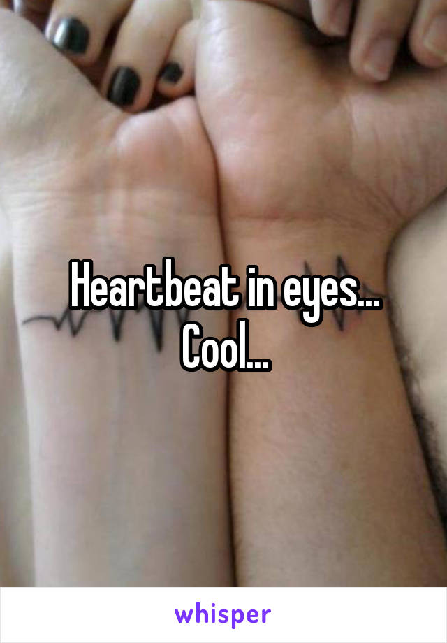 Heartbeat in eyes... Cool...