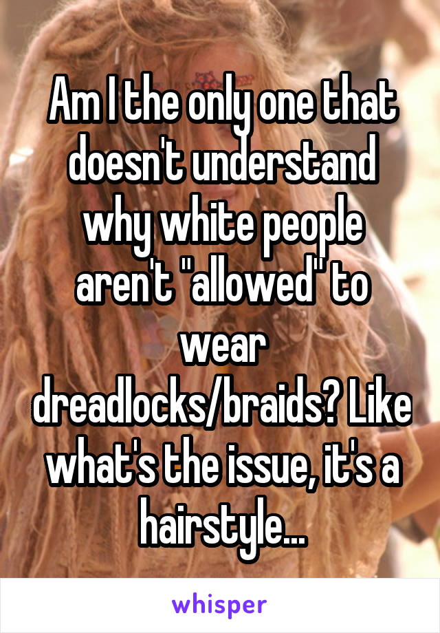 Am I the only one that doesn't understand why white people aren't "allowed" to wear dreadlocks/braids? Like what's the issue, it's a hairstyle...