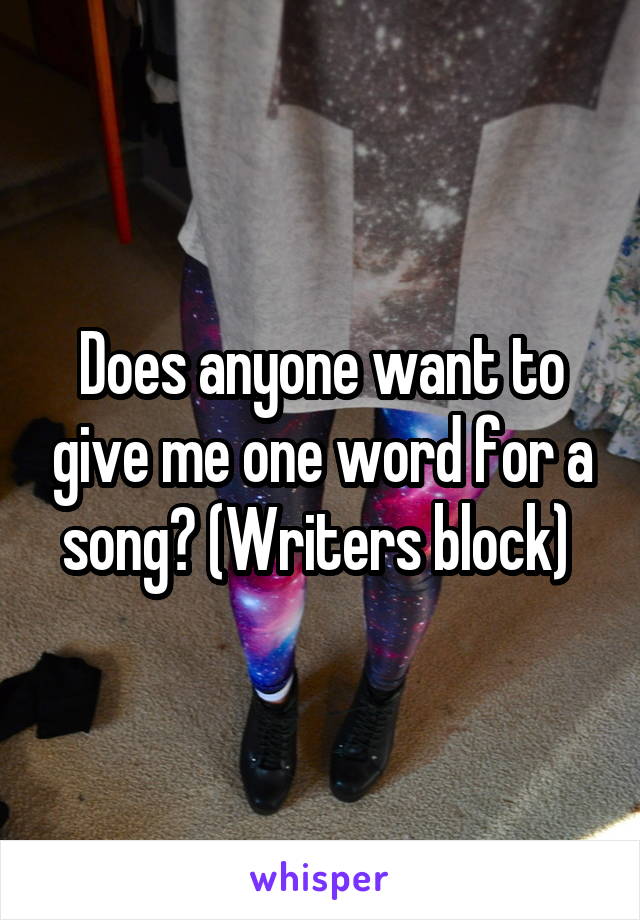 Does anyone want to give me one word for a song? (Writers block) 