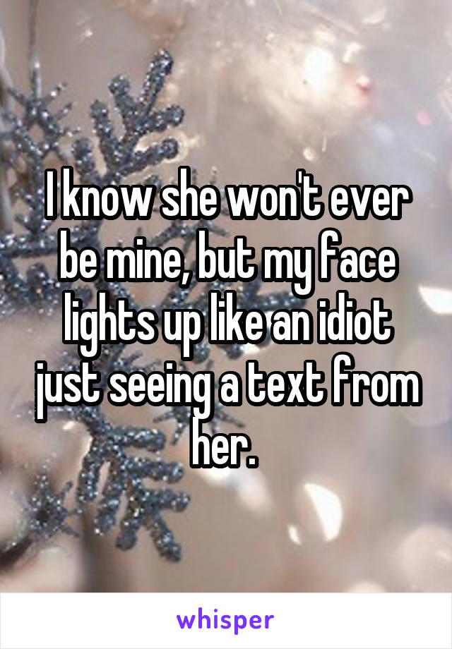 I know she won't ever be mine, but my face lights up like an idiot just seeing a text from her. 