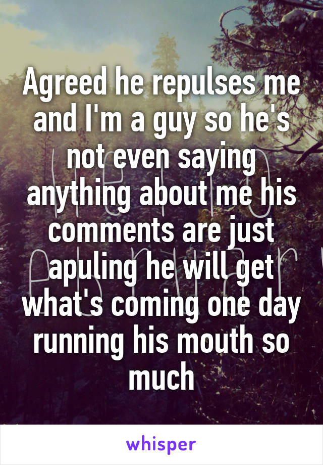 Agreed he repulses me and I'm a guy so he's not even saying anything about me his comments are just apuling he will get what's coming one day running his mouth so much