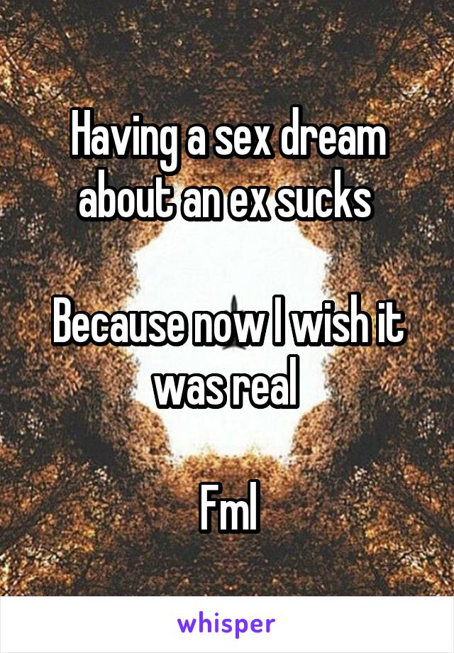 Having a sex dream about an ex sucks 

Because now I wish it was real 

Fml