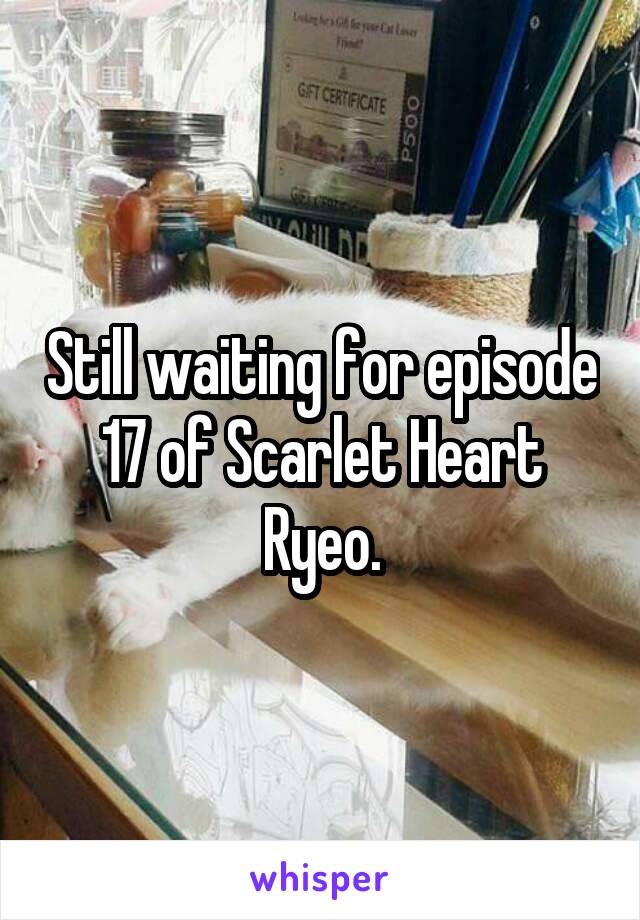 Still waiting for episode 17 of Scarlet Heart Ryeo.