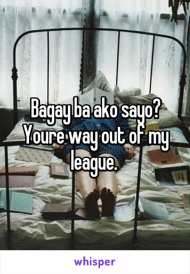 Bagay ba ako sayo? Youre way out of my league. 