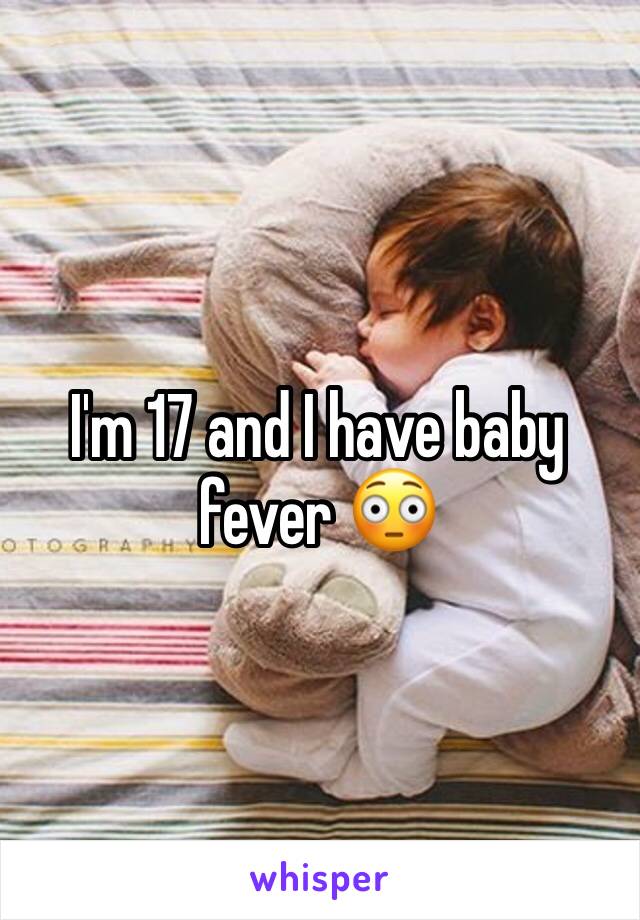I'm 17 and I have baby fever 😳