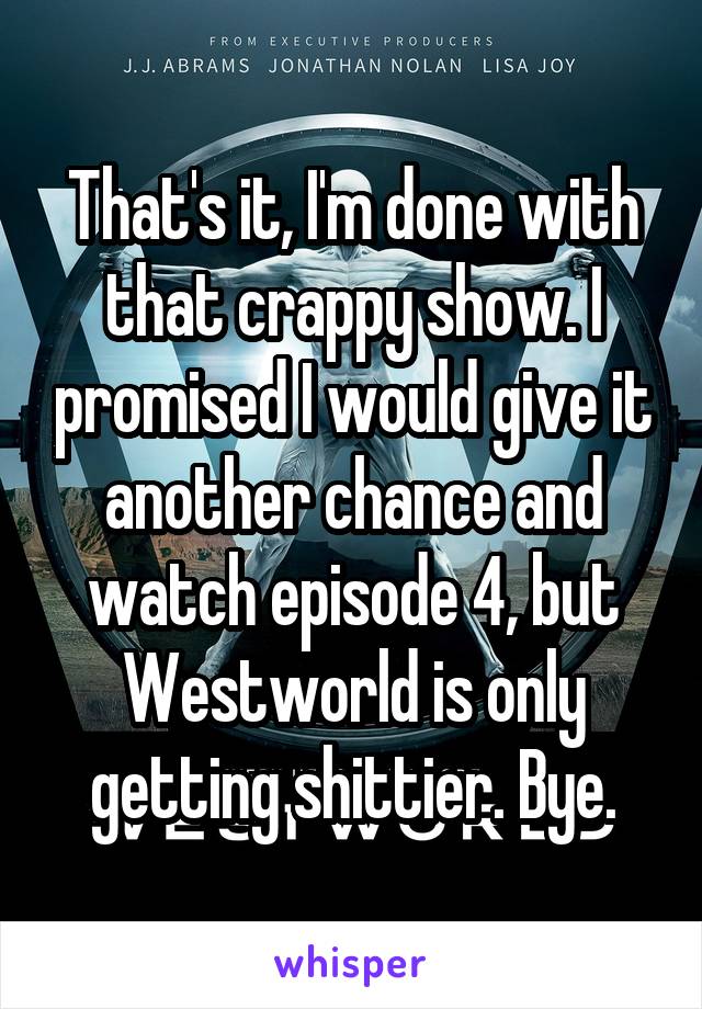 That's it, I'm done with that crappy show. I promised I would give it another chance and watch episode 4, but Westworld is only getting shittier. Bye.