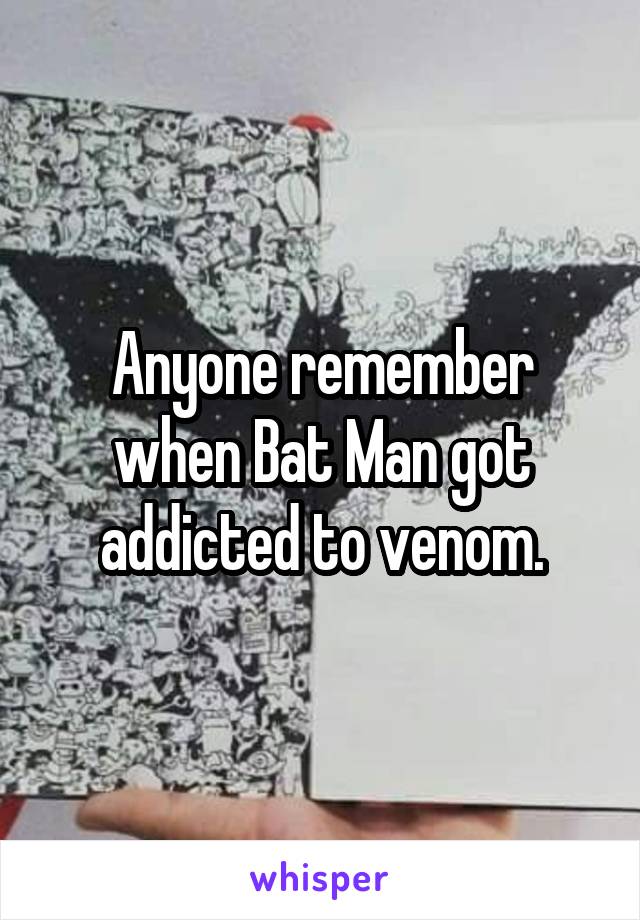 Anyone remember when Bat Man got addicted to venom.