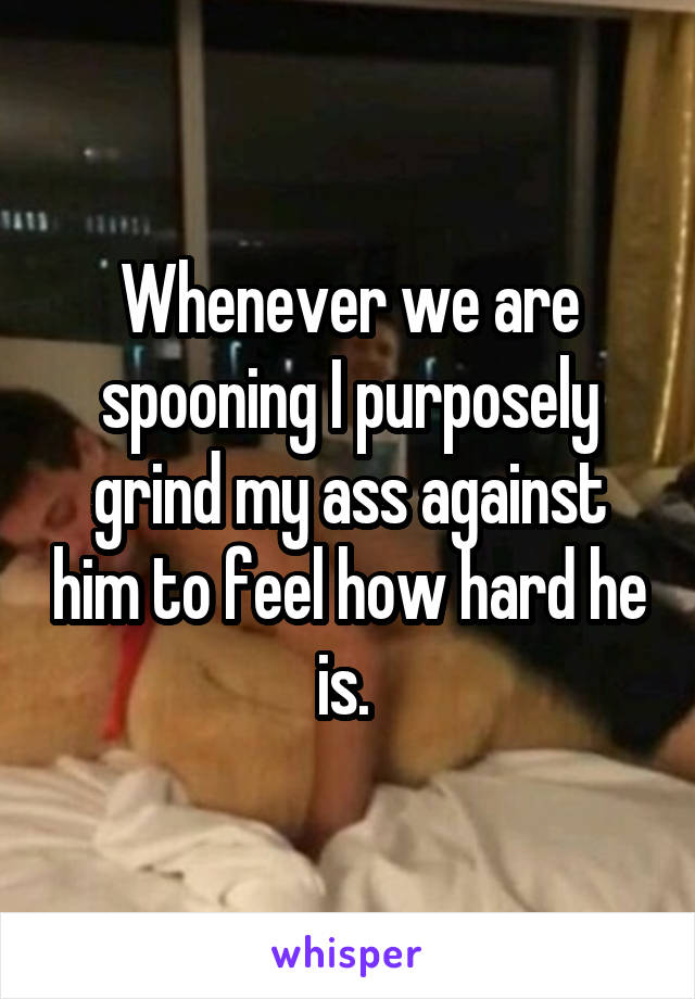 Whenever we are spooning I purposely grind my ass against him to feel how hard he is. 