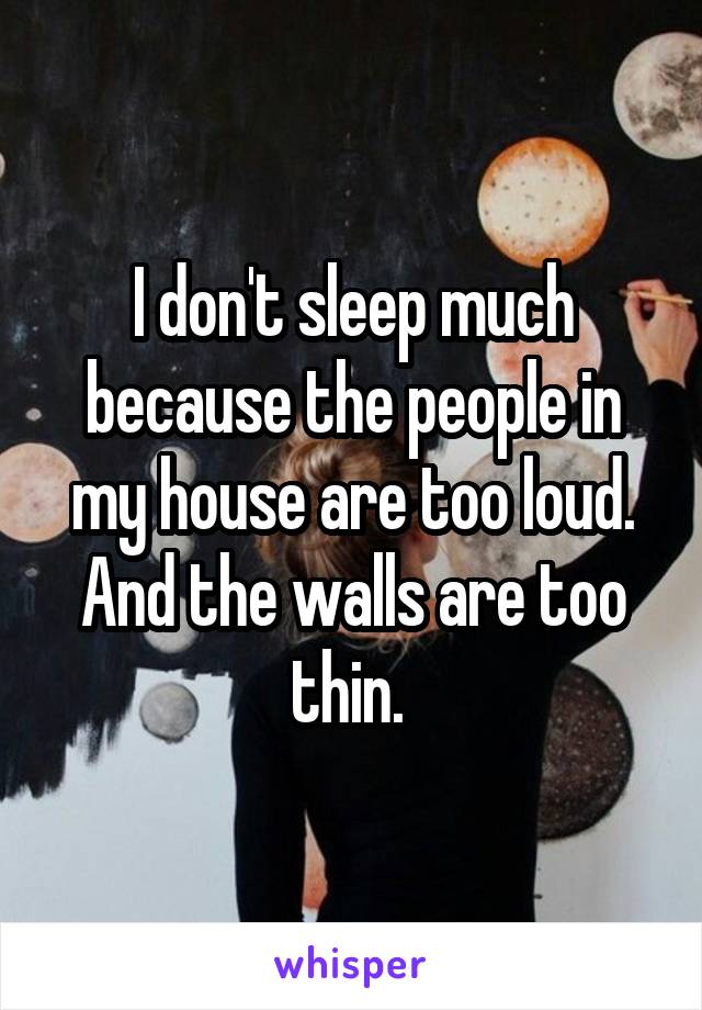 I don't sleep much because the people in my house are too loud. And the walls are too thin. 