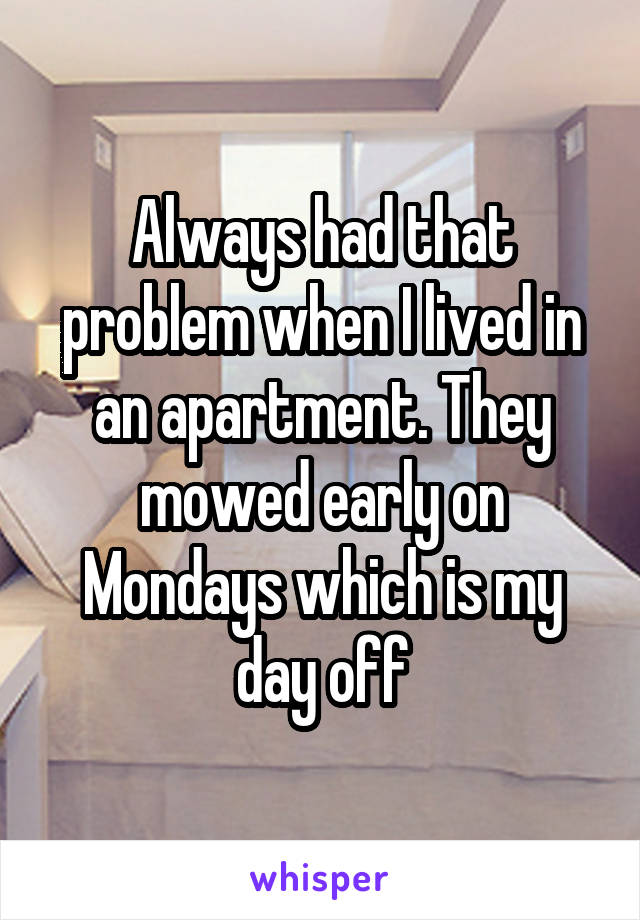 Always had that problem when I lived in an apartment. They mowed early on Mondays which is my day off