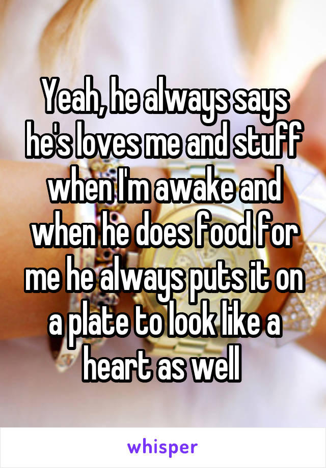 Yeah, he always says he's loves me and stuff when I'm awake and when he does food for me he always puts it on a plate to look like a heart as well 