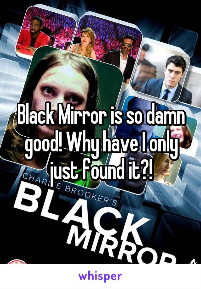 Black Mirror is so damn good! Why have I only just found it?!