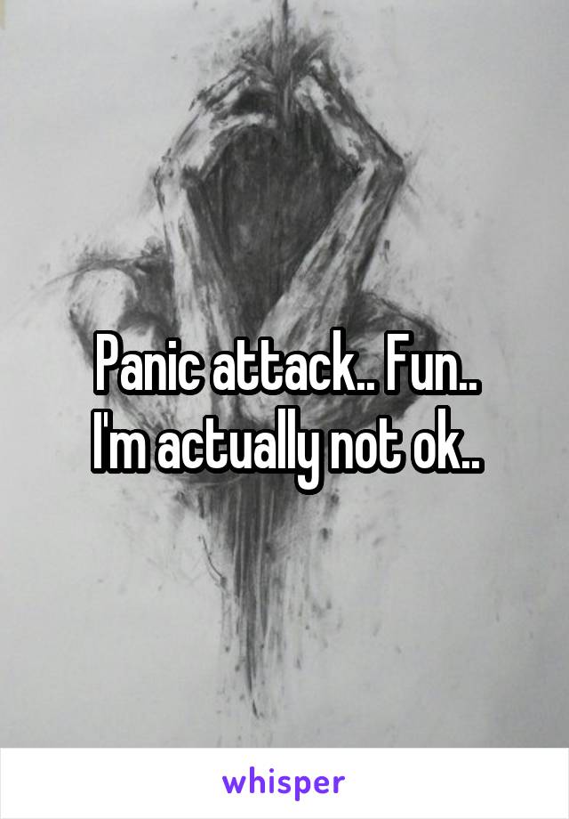 Panic attack.. Fun..
I'm actually not ok..