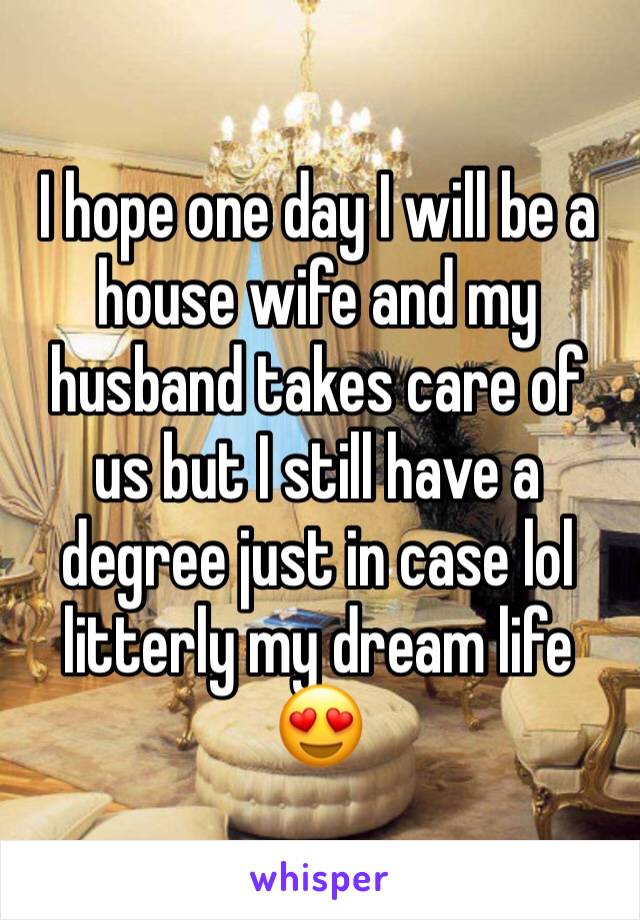 I hope one day I will be a house wife and my husband takes care of us but I still have a degree just in case lol litterly my dream life 😍