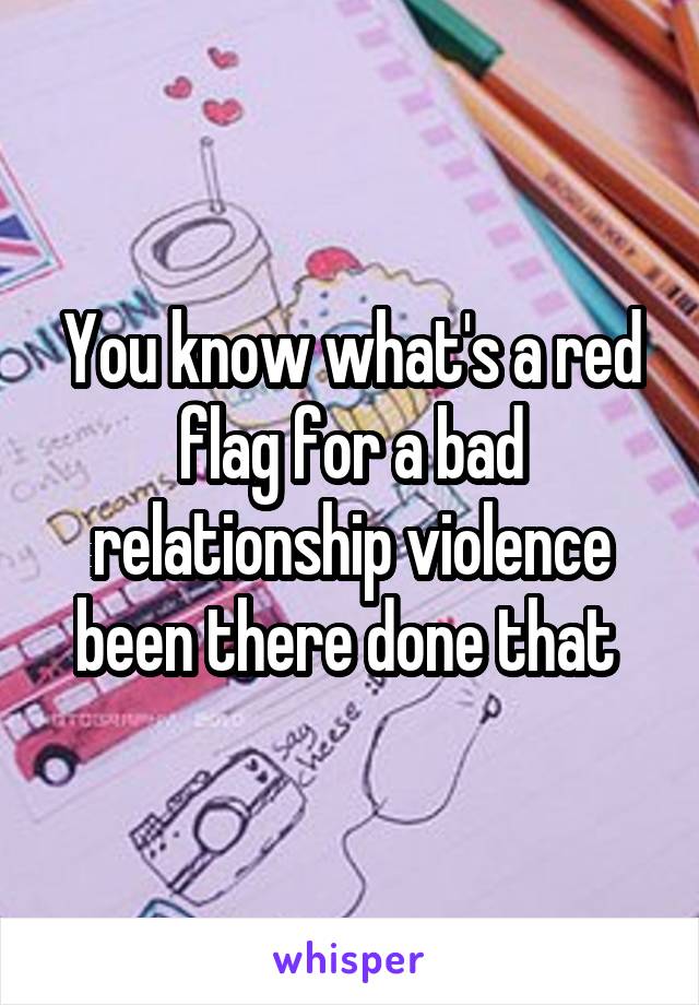 You know what's a red flag for a bad relationship violence been there done that 