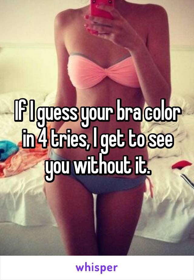 If I guess your bra color in 4 tries, I get to see you without it.
