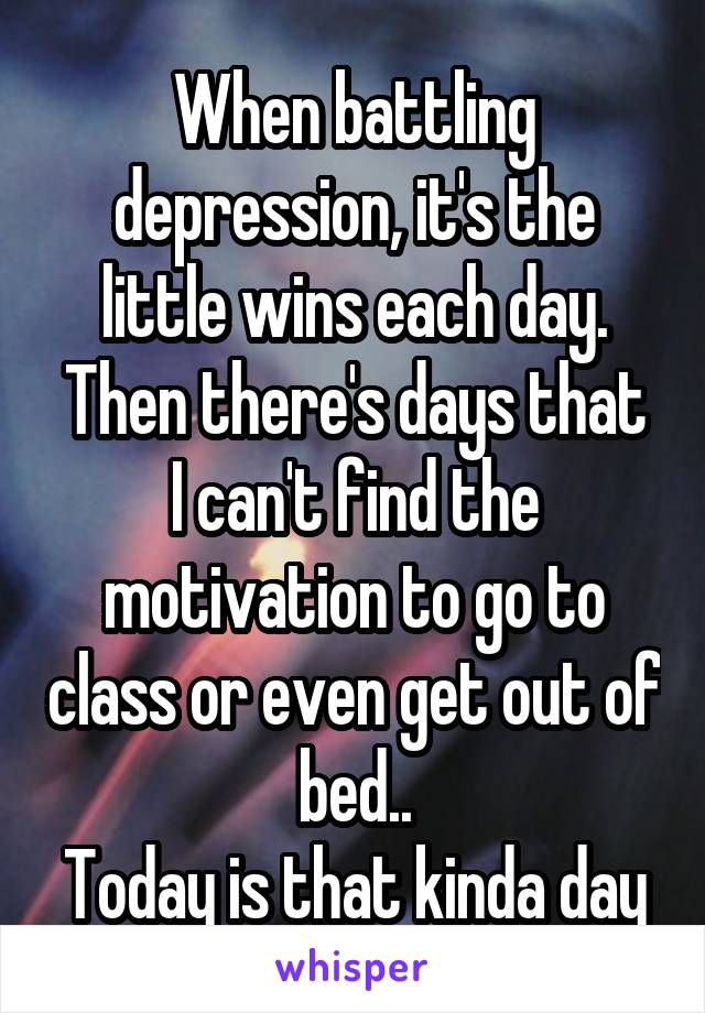 When battling depression, it's the little wins each day.
Then there's days that I can't find the motivation to go to class or even get out of bed..
Today is that kinda day