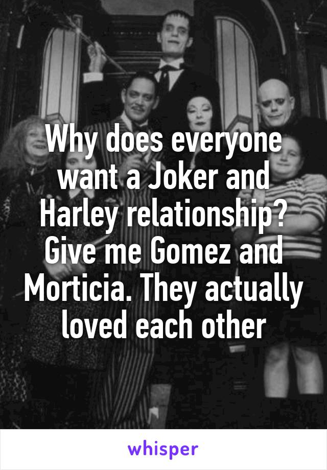 Why does everyone want a Joker and Harley relationship? Give me Gomez and Morticia. They actually loved each other