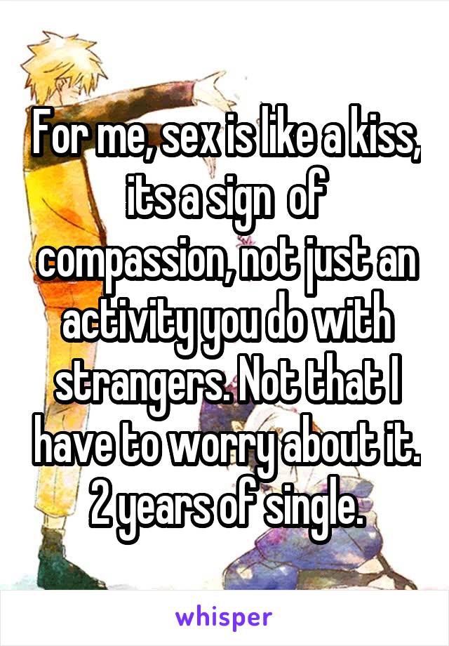 For me, sex is like a kiss, its a sign  of compassion, not just an activity you do with strangers. Not that I have to worry about it. 2 years of single.