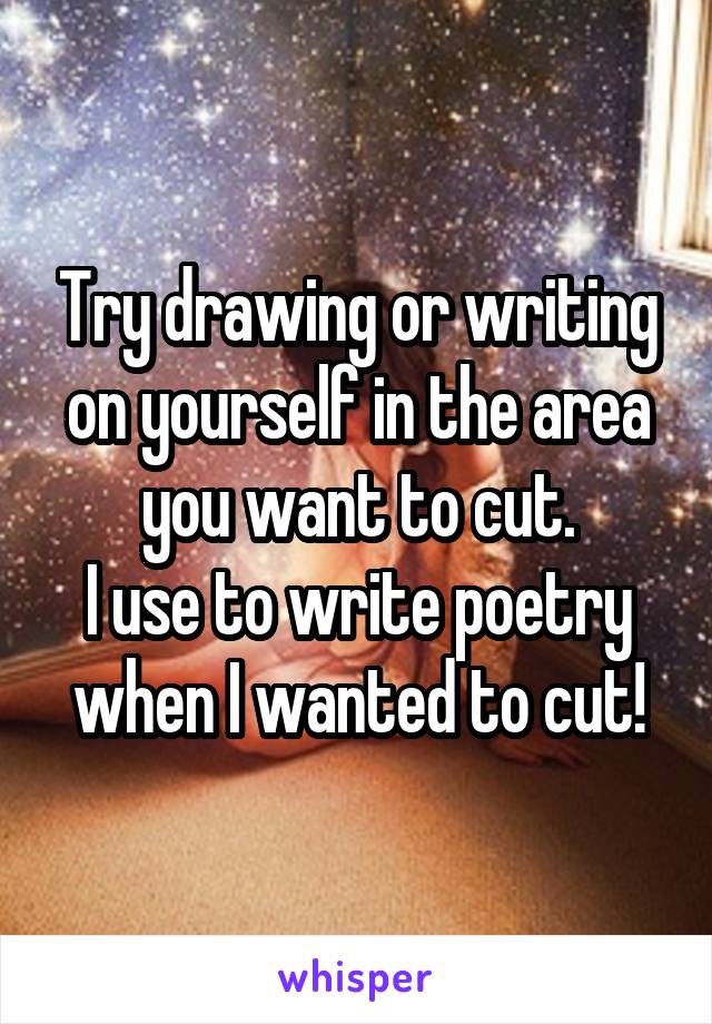 Try drawing or writing on yourself in the area you want to cut.
I use to write poetry when I wanted to cut!