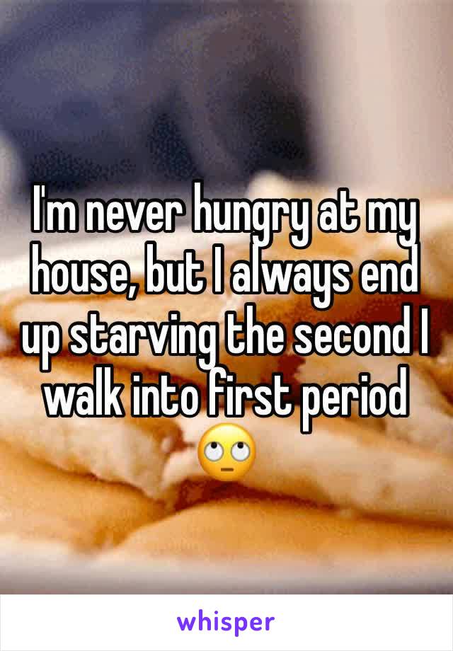 I'm never hungry at my house, but I always end up starving the second I walk into first period 🙄