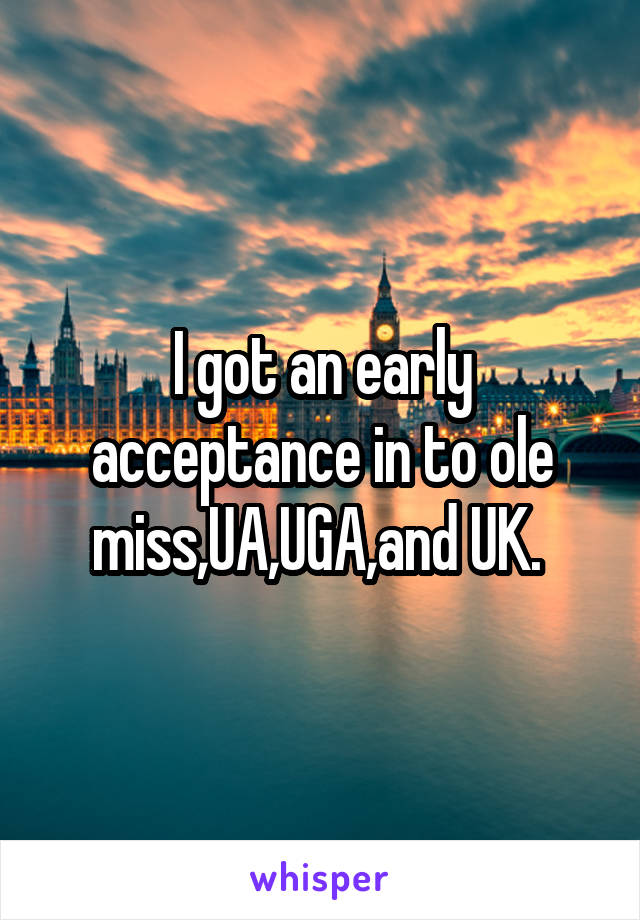 I got an early acceptance in to ole miss,UA,UGA,and UK. 