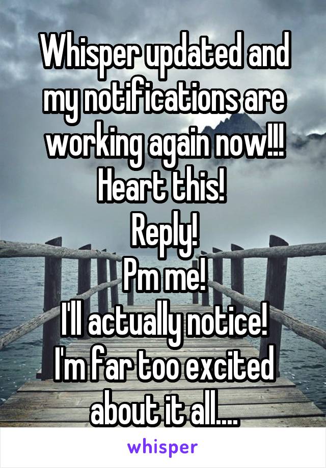 Whisper updated and my notifications are working again now!!!
Heart this! 
Reply!
Pm me!
I'll actually notice!
I'm far too excited about it all....