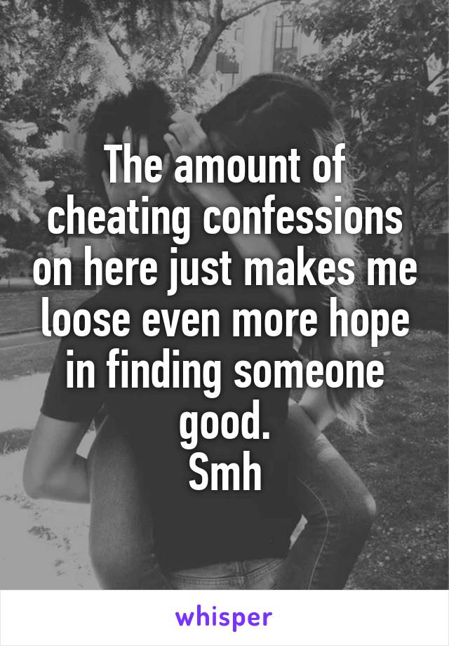 The amount of cheating confessions on here just makes me loose even more hope in finding someone good.
Smh