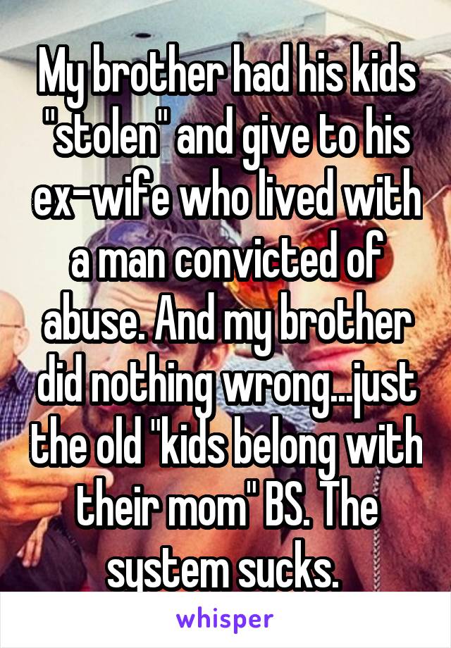 My brother had his kids "stolen" and give to his ex-wife who lived with a man convicted of abuse. And my brother did nothing wrong...just the old "kids belong with their mom" BS. The system sucks. 