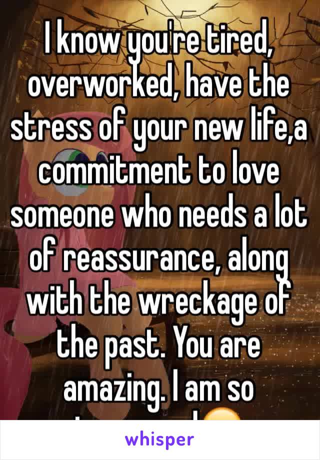 I know you're tired, overworked, have the stress of your new life,a commitment to love someone who needs a lot of reassurance, along with the wreckage of the past. You are amazing. I am so impressed😊